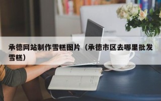 伊春承德网站制作雪糕图片（承德市区去哪里批发雪糕）