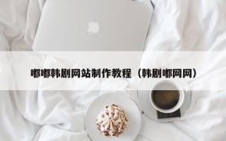 伊春嘟嘟韩剧网站制作教程（韩剧嘟网网）
