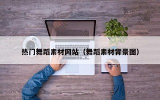 伊春热门舞蹈素材网站（舞蹈素材背景图）