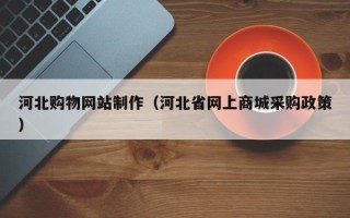 伊春河北购物网站制作（河北省网上商城采购政策）