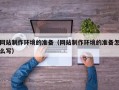 伊春网站制作环境的准备（网站制作环境的准备怎么写）