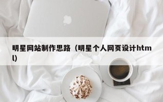 伊春明星网站制作思路（明星个人网页设计html）