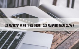 伊春丝瓜文字素材下载网站（丝瓜的视频怎么写）