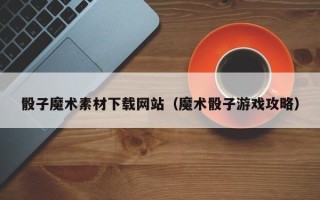 伊春骰子魔术素材下载网站（魔术骰子游戏攻略）
